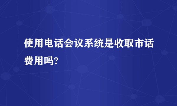 使用电话会议系统是收取市话费用吗?