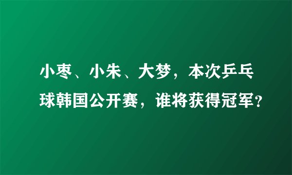小枣、小朱、大梦，本次乒乓球韩国公开赛，谁将获得冠军？