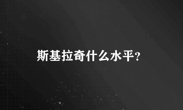 斯基拉奇什么水平？