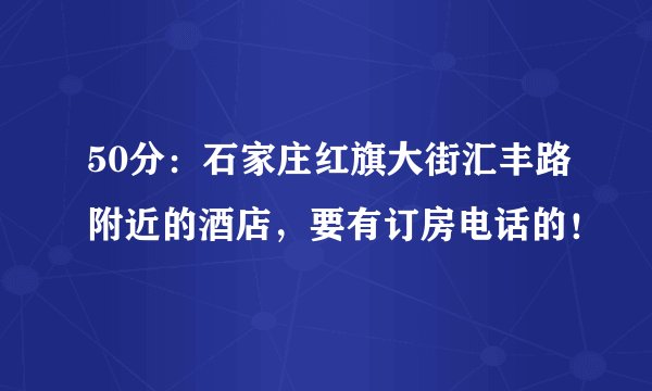 50分：石家庄红旗大街汇丰路附近的酒店，要有订房电话的！