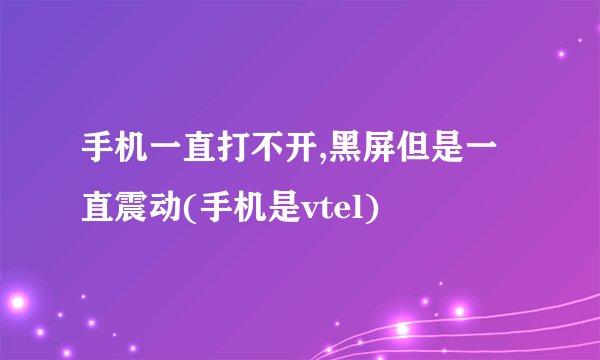 手机一直打不开,黑屏但是一直震动(手机是vtel)