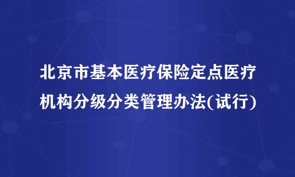 北京市基本医疗保险定点医疗机构分级分类管理办法(试行)