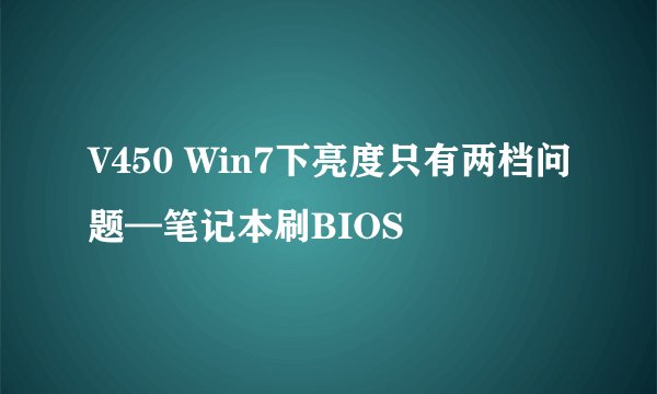 V450 Win7下亮度只有两档问题—笔记本刷BIOS