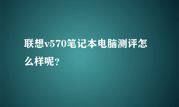 联想v570笔记本电脑测评怎么样呢？