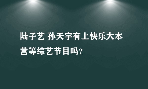 陆子艺 孙天宇有上快乐大本营等综艺节目吗？