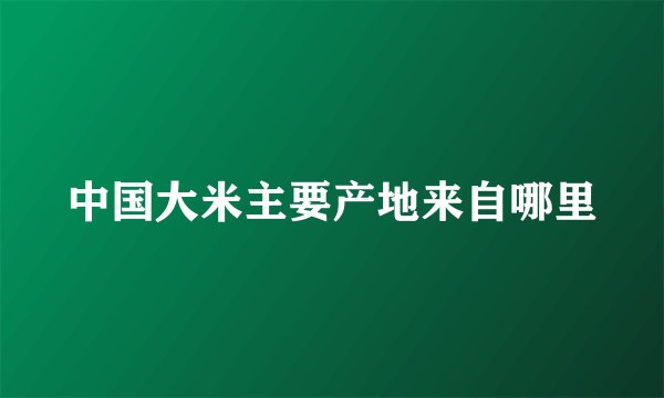 中国大米主要产地来自哪里