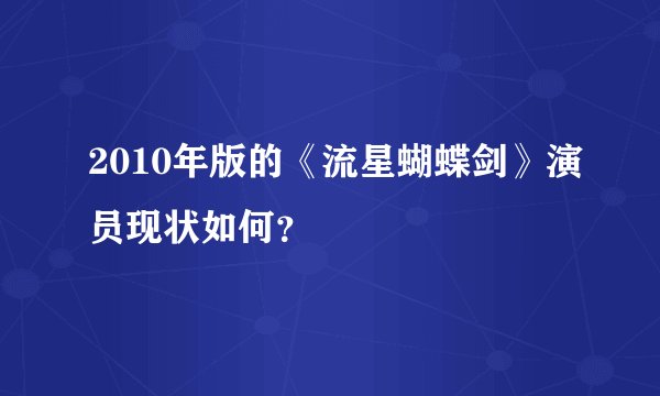 2010年版的《流星蝴蝶剑》演员现状如何？