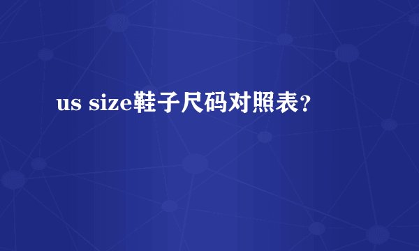 us size鞋子尺码对照表？