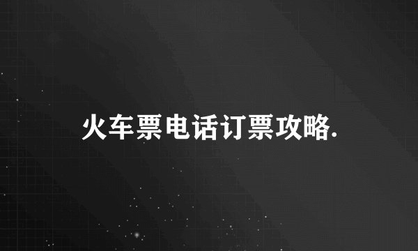 火车票电话订票攻略.