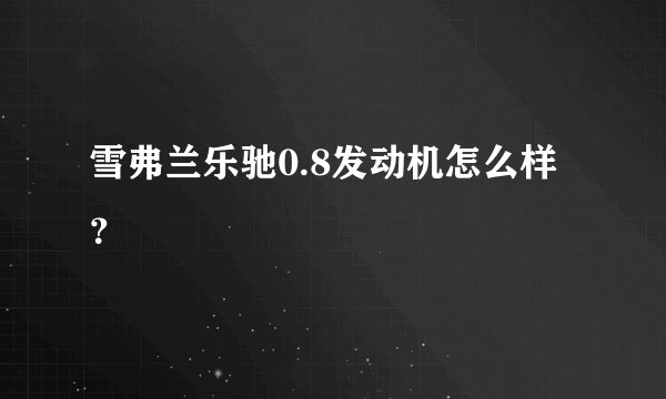 雪弗兰乐驰0.8发动机怎么样？