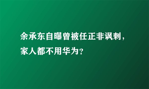 余承东自曝曾被任正非讽刺，家人都不用华为？