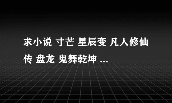 求小说 寸芒 星辰变 凡人修仙传 盘龙 鬼舞乾坤 要是有和这累死的 多发点