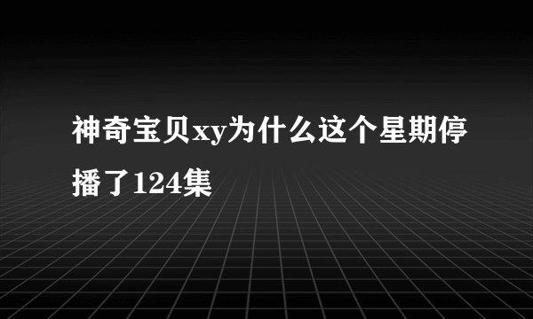 神奇宝贝xy为什么这个星期停播了124集