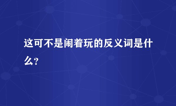 这可不是闹着玩的反义词是什么？