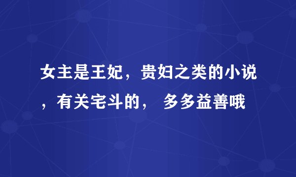 女主是王妃，贵妇之类的小说，有关宅斗的， 多多益善哦
