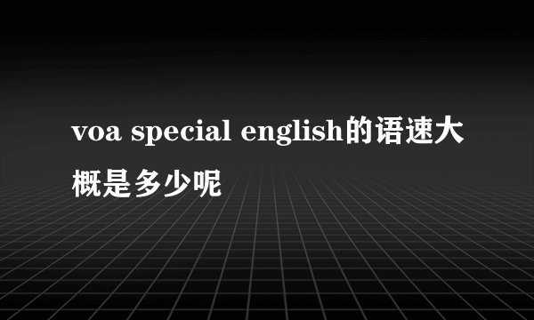 voa special english的语速大概是多少呢