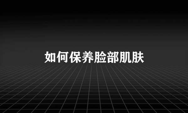 如何保养脸部肌肤