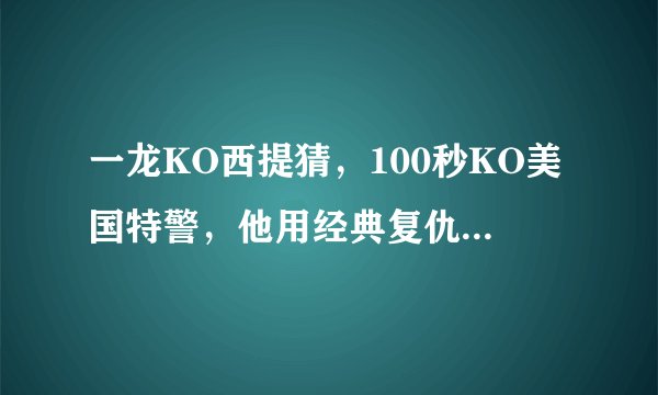 一龙KO西提猜，100秒KO美国特警，他用经典复仇战宣告回归
