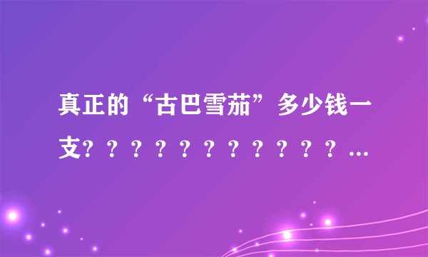 真正的“古巴雪茄”多少钱一支？？？？？？？？？？？？？？？？？