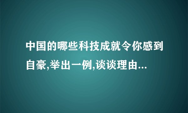 中国的哪些科技成就令你感到自豪,举出一例,谈谈理由,并说说其中蕴涵着科学美的哪
