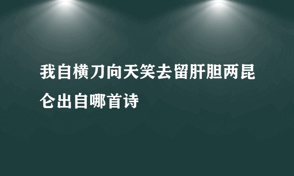 我自横刀向天笑去留肝胆两昆仑出自哪首诗