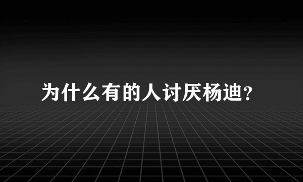 为什么有的人讨厌杨迪？