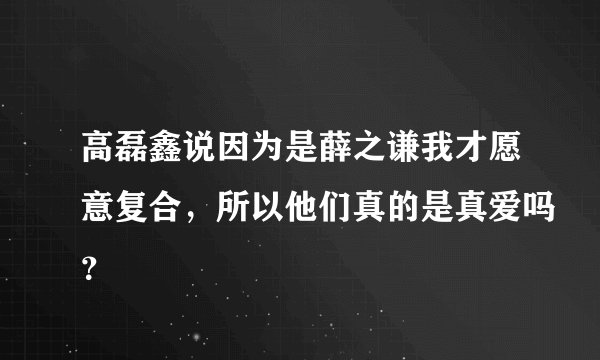 高磊鑫说因为是薛之谦我才愿意复合，所以他们真的是真爱吗？