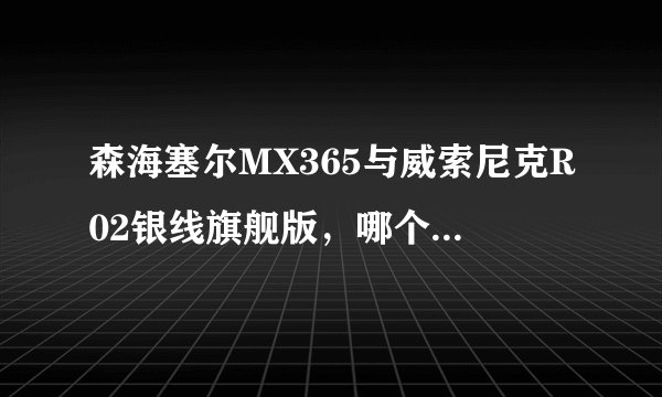 森海塞尔MX365与威索尼克R02银线旗舰版，哪个更好？主要听流行音乐，喜欢空间感好的，我P3是飞利浦spark2