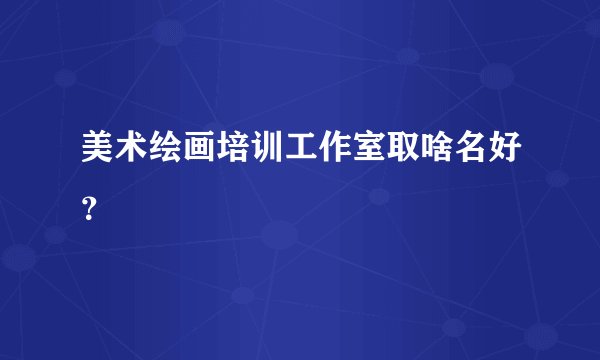 美术绘画培训工作室取啥名好？