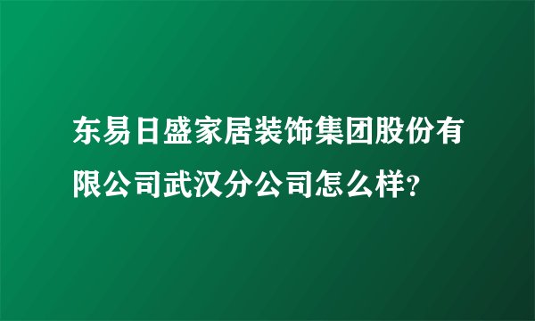 东易日盛家居装饰集团股份有限公司武汉分公司怎么样?