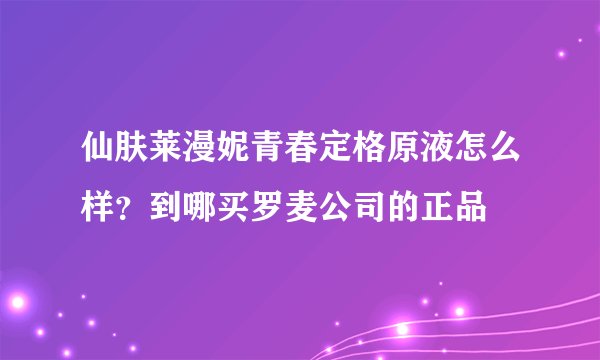 仙肤莱漫妮青春定格原液怎么样？到哪买罗麦公司的正品