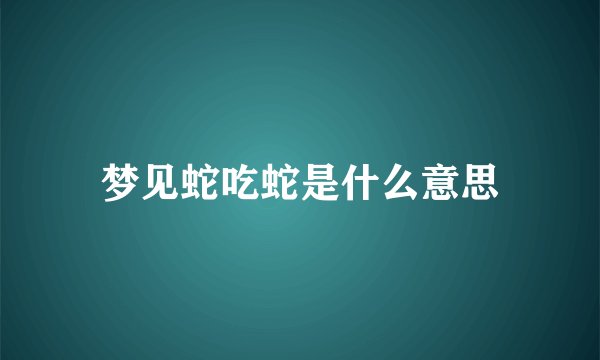 梦见蛇吃蛇是什么意思