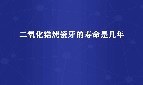二氧化锆烤瓷牙的寿命是几年