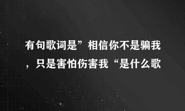 有句歌词是”相信你不是骗我，只是害怕伤害我“是什么歌