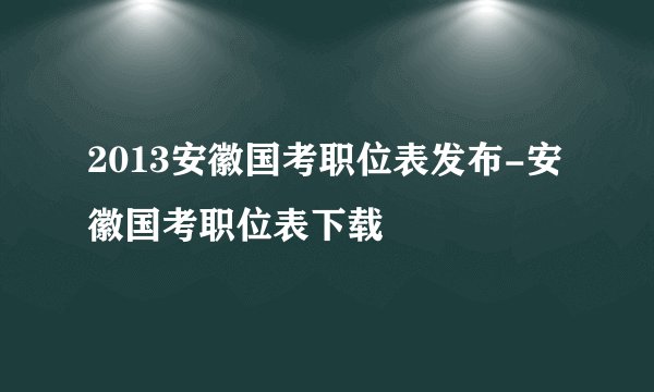 2013安徽国考职位表发布-安徽国考职位表下载