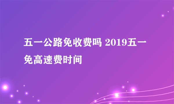 五一公路免收费吗 2019五一免高速费时间