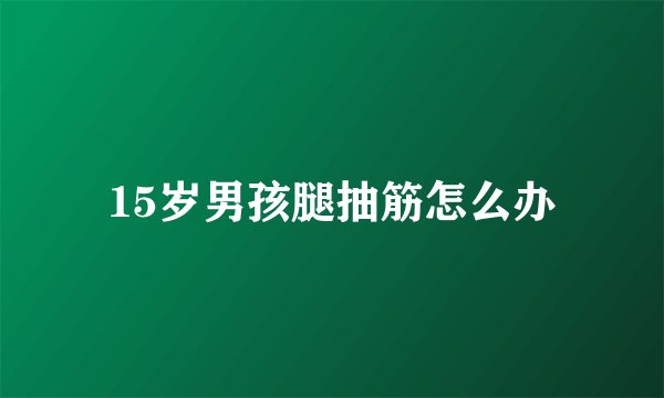 15岁男孩腿抽筋怎么办