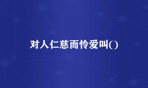 对人仁慈而怜爱叫()