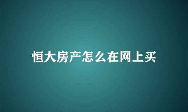 恒大房产怎么在网上买