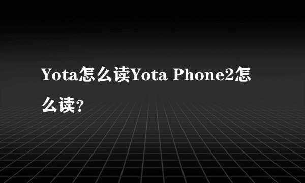 Yota怎么读Yota Phone2怎么读？