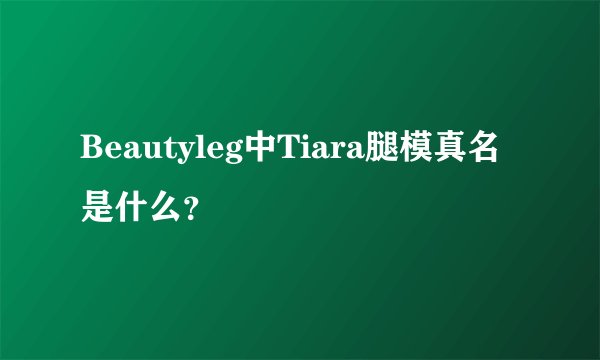 Beautyleg中Tiara腿模真名是什么？