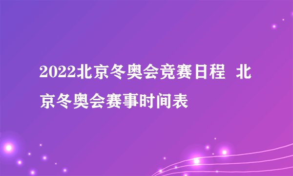 2022北京冬奥会竞赛日程  北京冬奥会赛事时间表