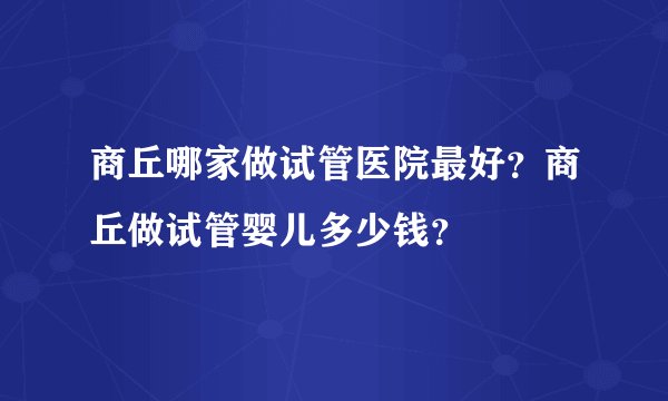 商丘哪家做试管医院最好？商丘做试管婴儿多少钱？