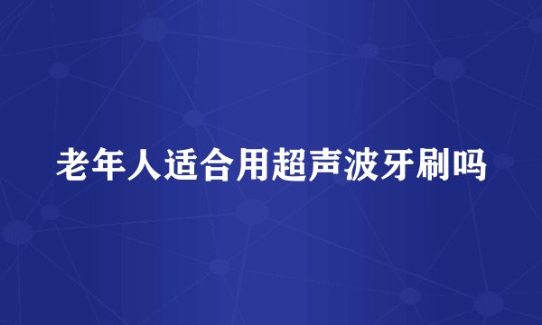 老年人适合用超声波牙刷吗