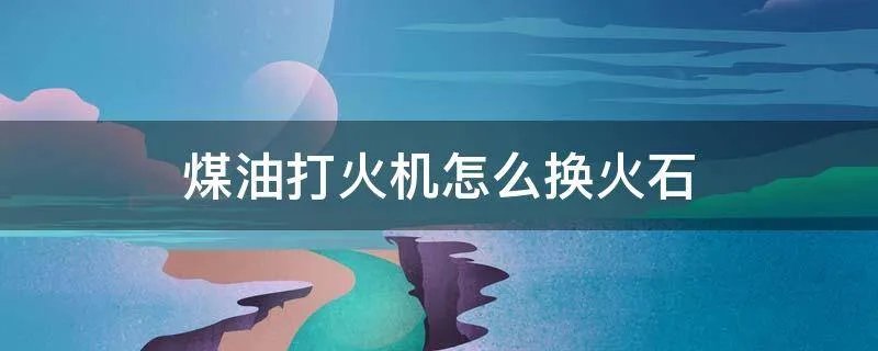 煤油打火机怎么换火石