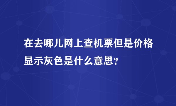 在去哪儿网上查机票但是价格显示灰色是什么意思？