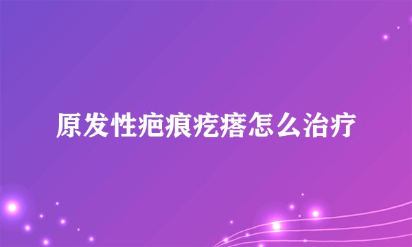 原发性疤痕疙瘩怎么治疗