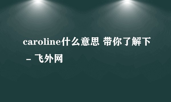 caroline什么意思 带你了解下 - 飞外网
