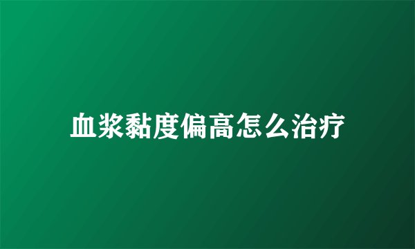 血浆黏度偏高怎么治疗
