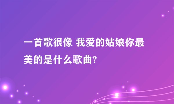 一首歌很像 我爱的姑娘你最美的是什么歌曲?